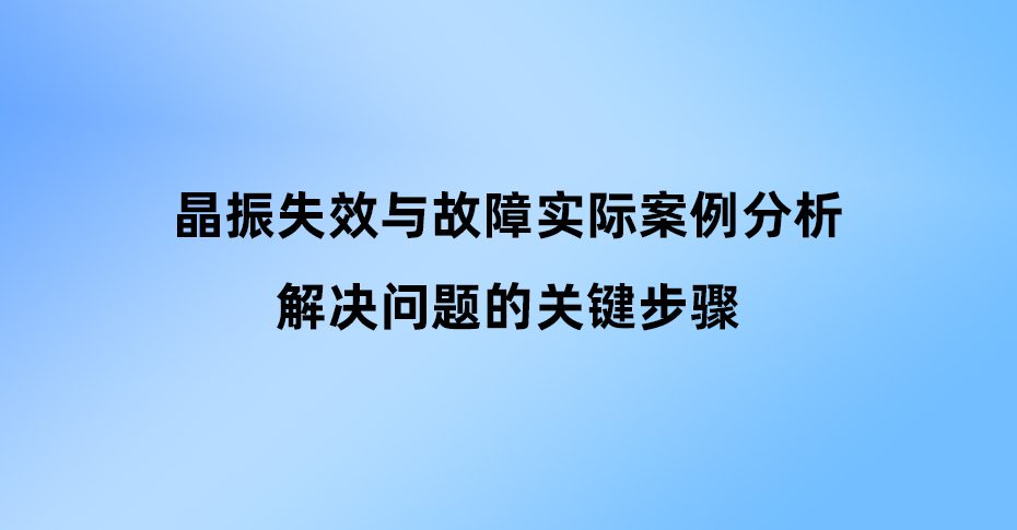 晶振失效與故障實(shí)際案例分析：解決問題的關(guān)鍵步驟
