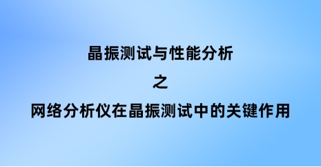 網(wǎng)絡(luò)分析儀在晶振測(cè)試中的關(guān)鍵作用