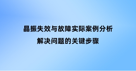 晶振失效與故障實(shí)際案例分析：解決問(wèn)題的關(guān)鍵步驟